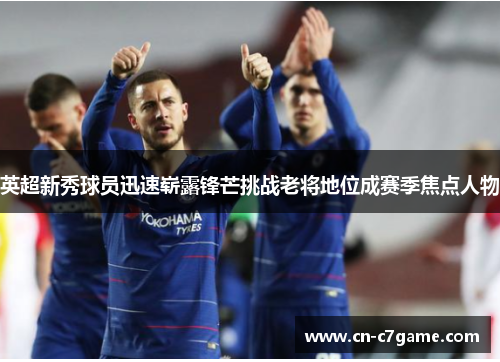 英超新秀球员迅速崭露锋芒挑战老将地位成赛季焦点人物 英超新秀球员迅速崭露锋芒挑战老将地位成赛季焦点人物