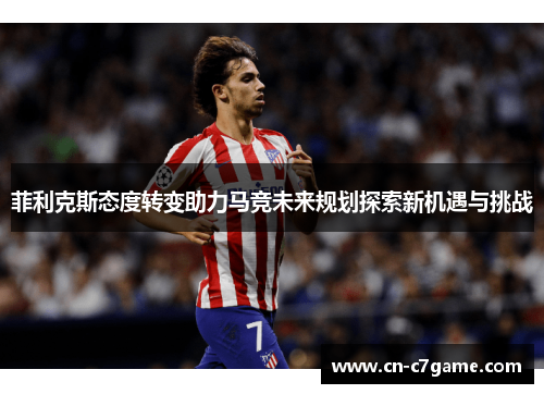 菲利克斯态度转变助力马竞未来规划探索新机遇与挑战 菲利克斯态度转变助力马竞未来规划探索新机遇与挑战