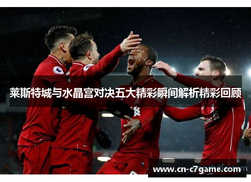 莱斯特城与水晶宫对决五大精彩瞬间解析精彩回顾 莱斯特城与水晶宫对决五大精彩瞬间解析精彩回顾