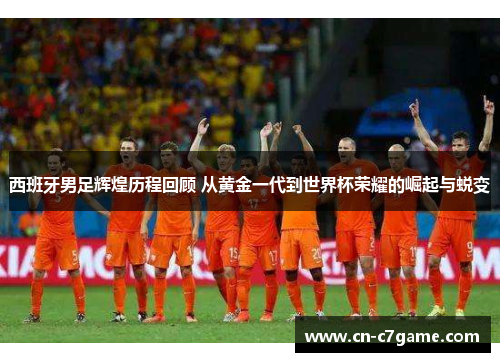 西班牙男足辉煌历程回顾 从黄金一代到世界杯荣耀的崛起与蜕变 西班牙男足辉煌历程回顾 从黄金一代到世界杯荣耀的崛起与蜕变