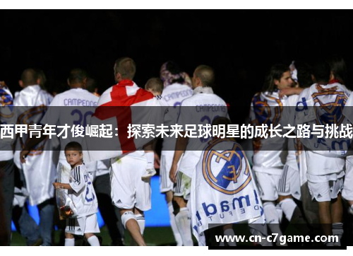 西甲青年才俊崛起:探索未来足球明星的成长之路与挑战 西甲青年才俊崛起:探索未来足球明星的成长之路与挑战