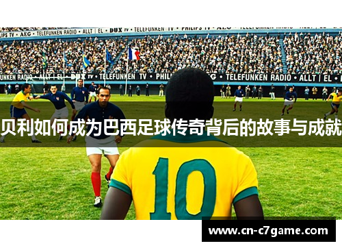 贝利如何成为巴西足球传奇背后的故事与成就