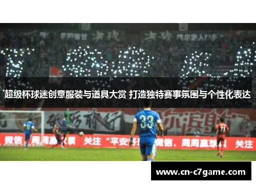 超级杯球迷创意服装与道具大赏 打造独特赛事氛围与个性化表达