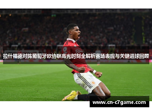 拉什福德对阵葡萄牙欧协联高光时刻全解析赛场表现与关键进球回顾