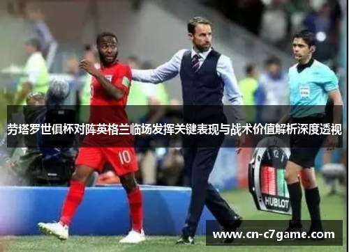 劳塔罗世俱杯对阵英格兰临场发挥关键表现与战术价值解析深度透视