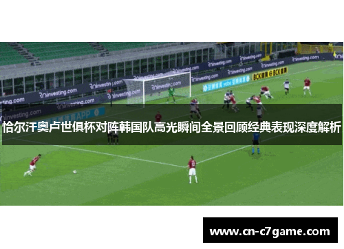 恰尔汗奥卢世俱杯对阵韩国队高光瞬间全景回顾经典表现深度解析