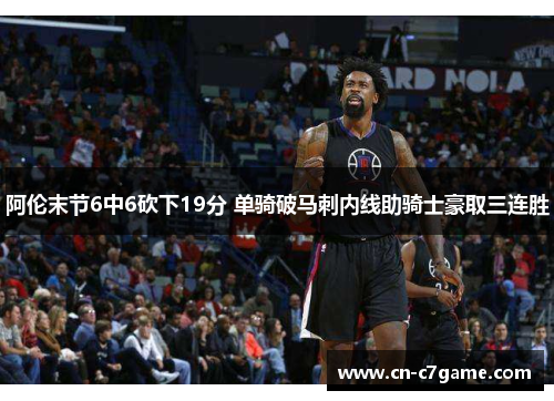 阿伦末节6中6砍下19分 单骑破马刺内线助骑士豪取三连胜 阿伦末节6中6砍下19分 单骑破马刺内线助骑士豪取三连胜