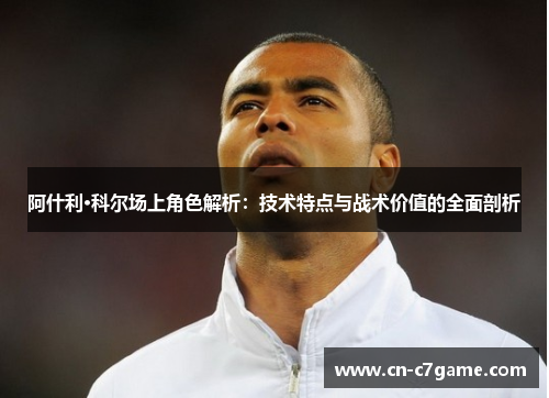 阿什利·科尔场上角色解析：技术特点与战术价值的全面剖析