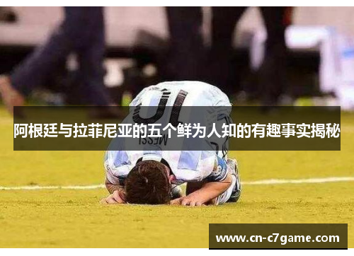 阿根廷与拉菲尼亚的五个鲜为人知的有趣事实揭秘 阿根廷与拉菲尼亚的五个鲜为人知的有趣事实揭秘
