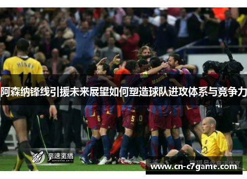 阿森纳锋线引援未来展望如何塑造球队进攻体系与竞争力 阿森纳锋线引援未来展望如何塑造球队进攻体系与竞争力