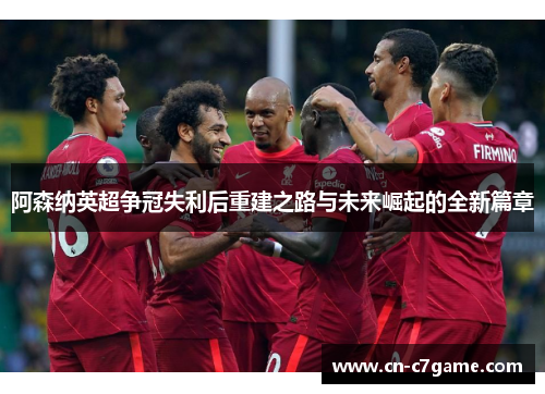 阿森纳英超争冠失利后重建之路与未来崛起的全新篇章 阿森纳英超争冠失利后重建之路与未来崛起的全新篇章