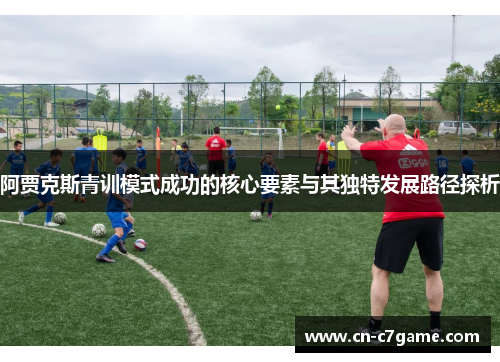 阿贾克斯青训模式成功的核心要素与其独特发展路径探析 阿贾克斯青训模式成功的核心要素与其独特发展路径探析