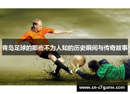 青岛足球的那些不为人知的历史瞬间与传奇故事