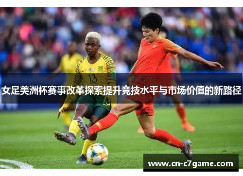 女足美洲杯赛事改革探索提升竞技水平与市场价值的新路径 女足美洲杯赛事改革探索提升竞技水平与市场价值的新路径