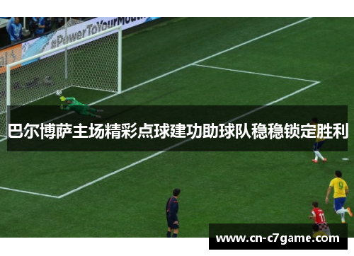 巴尔博萨主场精彩点球建功助球队稳稳锁定胜利 巴尔博萨主场精彩点球建功助球队稳稳锁定胜利