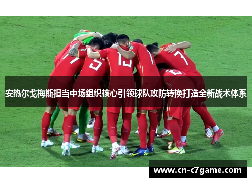 安热尔戈梅斯担当中场组织核心引领球队攻防转换打造全新战术体系 安热尔戈梅斯担当中场组织核心引领球队攻防转换打造全新战术体系