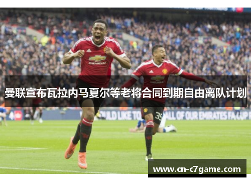 曼联宣布瓦拉内马夏尔等老将合同到期自由离队计划 曼联宣布瓦拉内马夏尔等老将合同到期自由离队计划