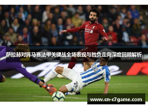 萨拉赫对阵马赛法甲关键战全场表现与胜负走向深度回顾解析 萨拉赫对阵马赛法甲关键战全场表现与胜负走向深度回顾解析