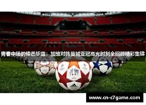 青春中场的锋芒毕露:加维对阵曼城亚冠高光时刻全回顾精彩集锦 青春中场的锋芒毕露:加维对阵曼城亚冠高光时刻全回顾精彩集锦