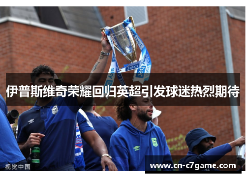伊普斯维奇荣耀回归英超引发球迷热烈期待 伊普斯维奇荣耀回归英超引发球迷热烈期待