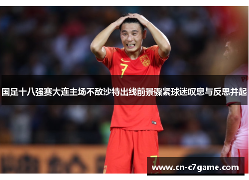国足十八强赛大连主场不敌沙特出线前景骤紧球迷叹息与反思并起 国足十八强赛大连主场不敌沙特出线前景骤紧球迷叹息与反思并起
