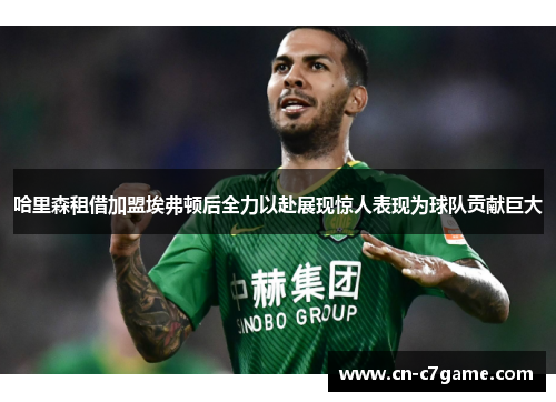 哈里森租借加盟埃弗顿后全力以赴展现惊人表现为球队贡献巨大 哈里森租借加盟埃弗顿后全力以赴展现惊人表现为球队贡献巨大