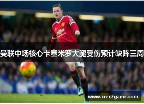 曼联中场核心卡塞米罗大腿受伤预计缺阵三周 曼联中场核心卡塞米罗大腿受伤预计缺阵三周