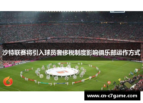 沙特联赛将引入球员奢侈税制度影响俱乐部运作方式 沙特联赛将引入球员奢侈税制度影响俱乐部运作方式