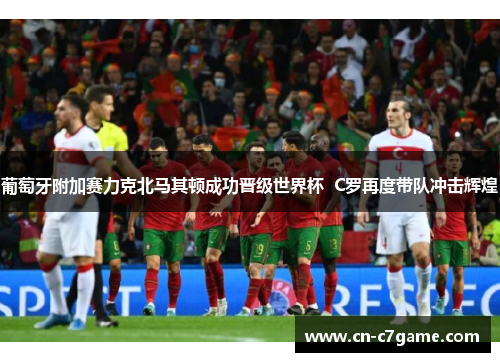 葡萄牙附加赛力克北马其顿成功晋级世界杯 C罗再度带队冲击辉煌 葡萄牙附加赛力克北马其顿成功晋级世界杯 C罗再度带队冲击辉煌