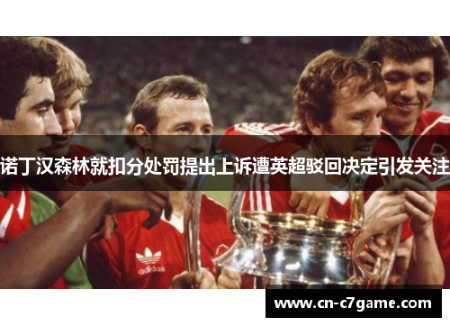 诺丁汉森林就扣分处罚提出上诉遭英超驳回决定引发关注 诺丁汉森林就扣分处罚提出上诉遭英超驳回决定引发关注