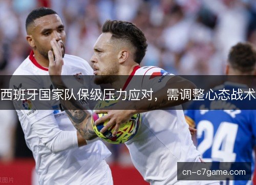 西班牙国家队保级压力应对,需调整心态战术 西班牙国家队保级压力应对,需调整心态战术