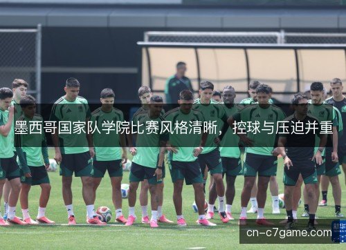 墨西哥国家队学院比赛风格清晰,控球与压迫并重 墨西哥国家队学院比赛风格清晰,控球与压迫并重